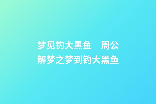 梦见钓大黑鱼　周公解梦之梦到钓大黑鱼